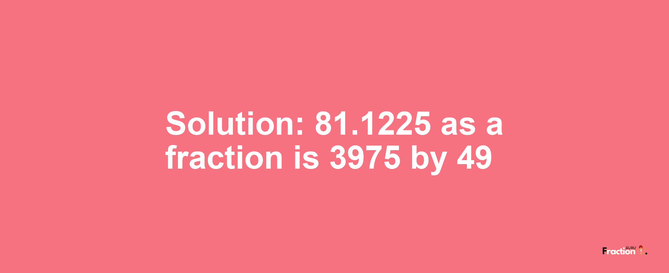 Solution:81.1225 as a fraction is 3975/49